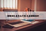 蝴蝶结礼盒怎么打结,礼盒蝴蝶结的