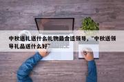 中秋送礼送什么礼物最合适领导,“中秋送领导礼品送什么好”