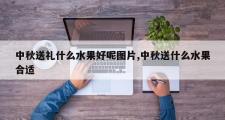 中秋送礼什么水果好呢图片,中秋送什么水果合适