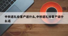 中秋送礼给客户送什么,中秋送礼给客户说什么话