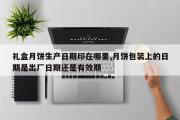 礼盒月饼生产日期印在哪里,月饼包装上的日期是出厂日期还是有效期