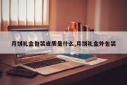 月饼礼盒包装皮质是什么,月饼礼盒外包装