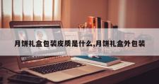 月饼礼盒包装皮质是什么,月饼礼盒外包装