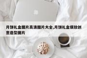 月饼礼盒图片高清图片大全,月饼礼盒摆放创意造型图片