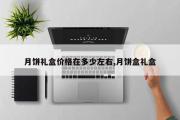 月饼礼盒价格在多少左右,月饼盒礼盒