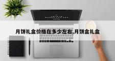月饼礼盒价格在多少左右,月饼盒礼盒