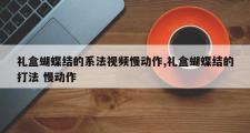 礼盒蝴蝶结的系法视频慢动作,礼盒蝴蝶结的打法 慢动作