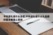 中秋送礼送什么合适,中秋送礼送什么礼品最好最主要是心意到
